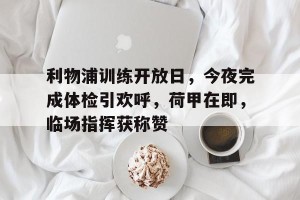 雷竞技网址-利物浦训练开放日，今夜完成体检引欢呼，荷甲在即，临场指挥获称赞的简单介绍